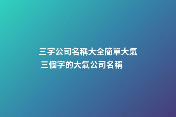 三字公司名稱大全簡單大氣 三個字的大氣公司名稱